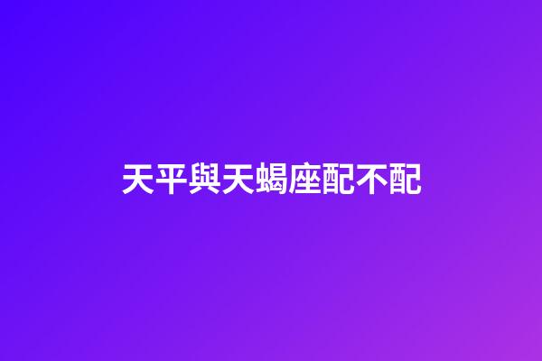天平與天蝎座配不配-第1張-星座運勢-玄機派