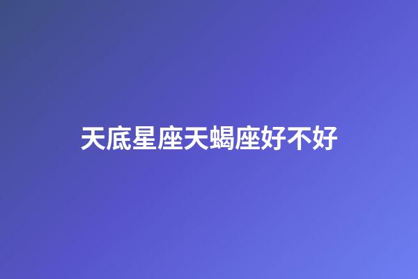 天底星座天蝎座好不好-第1張-星座運(yùn)勢(shì)-玄機(jī)派