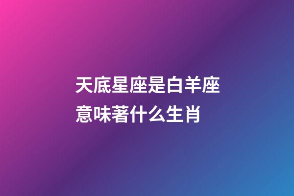 天底星座是白羊座意味著什么生肖-第1張-星座運勢-玄機派