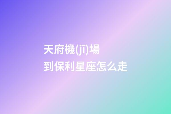 天府機(jī)場到保利星座怎么走