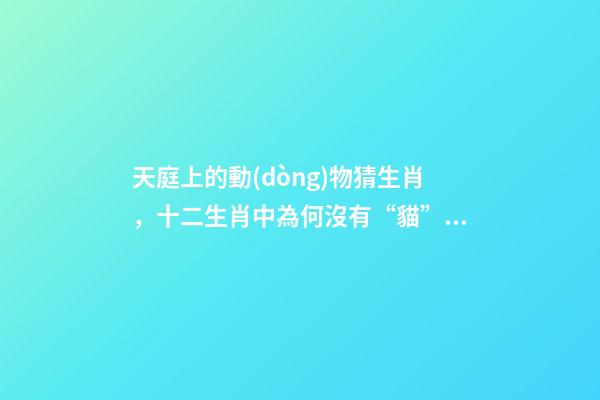 天庭上的動(dòng)物猜生肖，十二生肖中為何沒有“貓”這一屬相