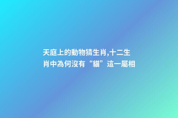 天庭上的動物猜生肖,十二生肖中為何沒有“貓”這一屬相-第1張-觀點-玄機派