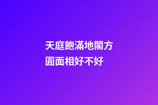 天庭飽滿地閣方圓面相好不好
