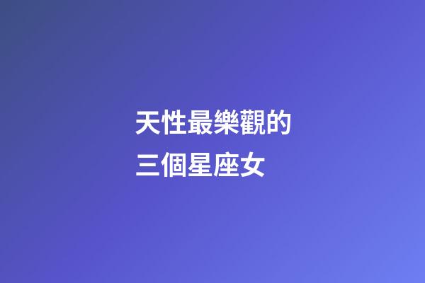 天性最樂觀的三個星座女-第1張-星座運勢-玄機派