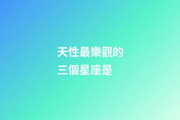 天性最樂觀的三個星座是-第1張-星座運勢-玄機派