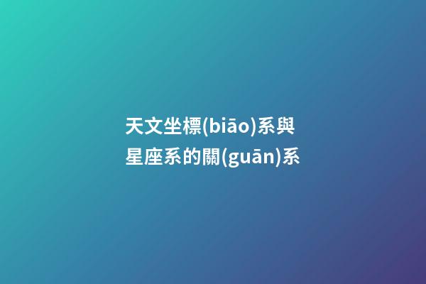 天文坐標(biāo)系與星座系的關(guān)系-第1張-星座運(yùn)勢(shì)-玄機(jī)派