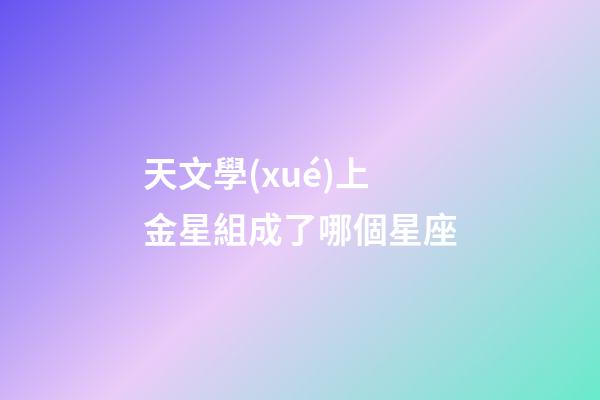 天文學(xué)上金星組成了哪個星座-第1張-星座運(yùn)勢-玄機(jī)派