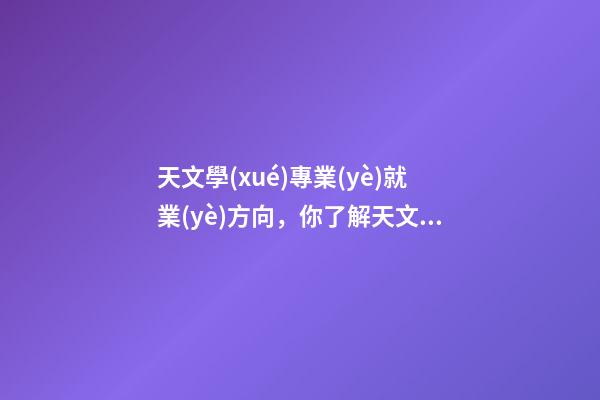 天文學(xué)專業(yè)就業(yè)方向，你了解天文學(xué)專業(yè)嗎-第1張-觀點(diǎn)-玄機(jī)派