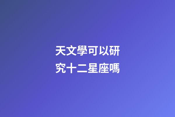 天文學可以研究十二星座嗎-第1張-星座運勢-玄機派