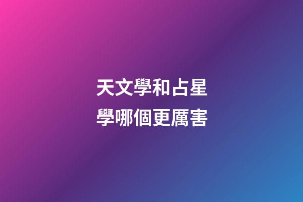 天文學和占星學哪個更厲害-第1張-星座運勢-玄機派