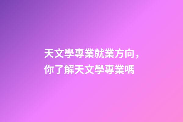 天文學專業就業方向，你了解天文學專業嗎