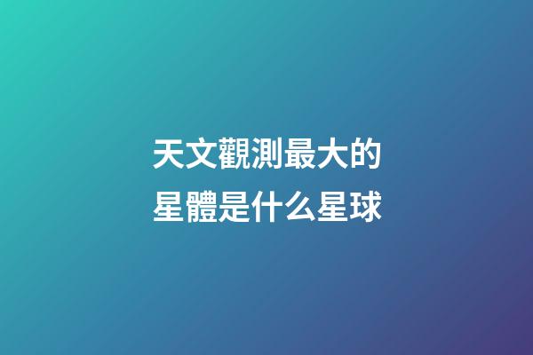 天文觀測最大的星體是什么星球-第1張-星座運勢-玄機派