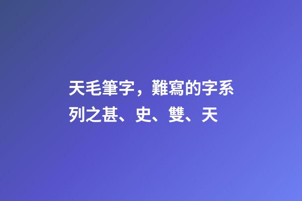 天毛筆字，難寫的字系列之甚、史、雙、天-第1張-觀點(diǎn)-玄機(jī)派