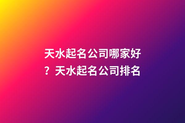 天水起名公司哪家好？天水起名公司排名-第1張-公司起名-玄機派