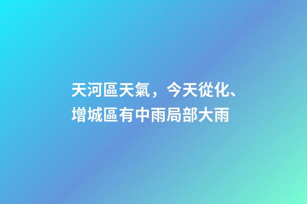 天河區天氣，今天從化、增城區有中雨局部大雨-第1張-觀點-玄機派