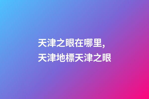 天津之眼在哪里,天津地標天津之眼-第1張-觀點-玄機派