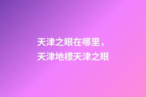 天津之眼在哪里，天津地標天津之眼-第1張-觀點-玄機派