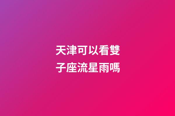 天津可以看雙子座流星雨嗎
