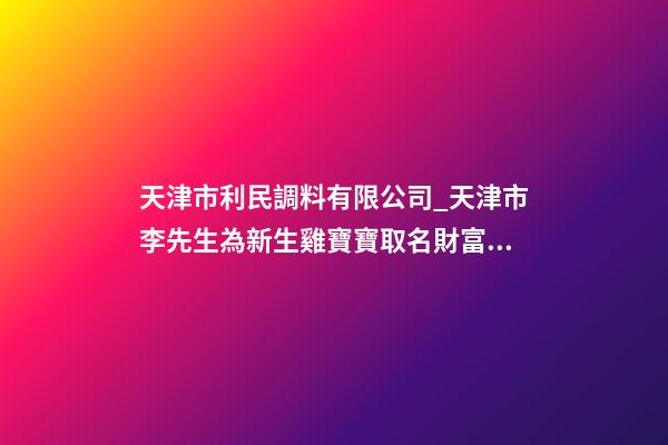 天津市利民調料有限公司_天津市李先生為新生雞寶寶取名財富型套餐-第1張-公司起名-玄機派