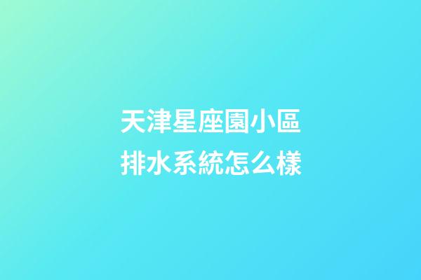 天津星座園小區排水系統怎么樣