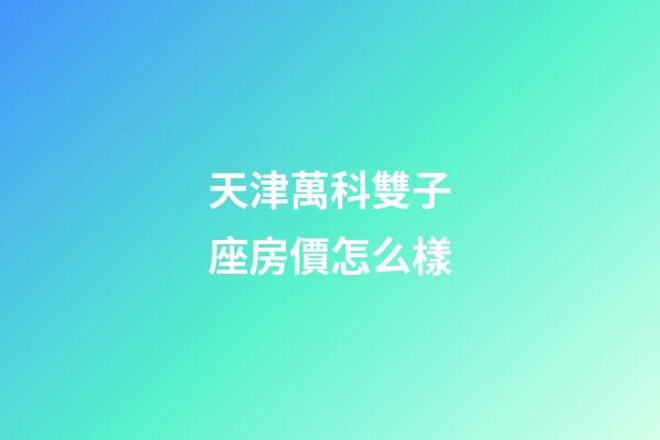 天津萬科雙子座房價怎么樣-第1張-星座運勢-玄機派