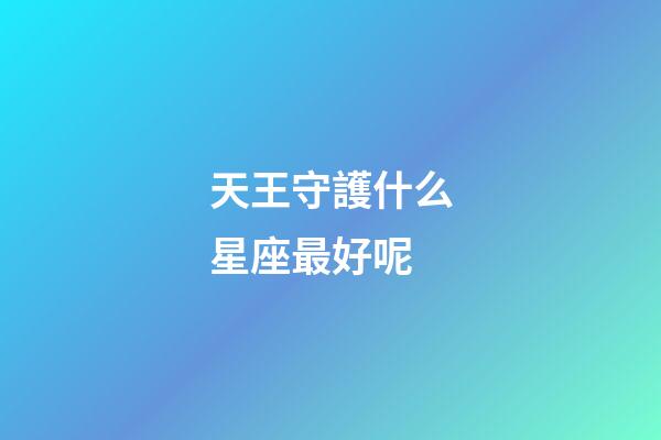 天王守護什么星座最好呢-第1張-星座運勢-玄機派