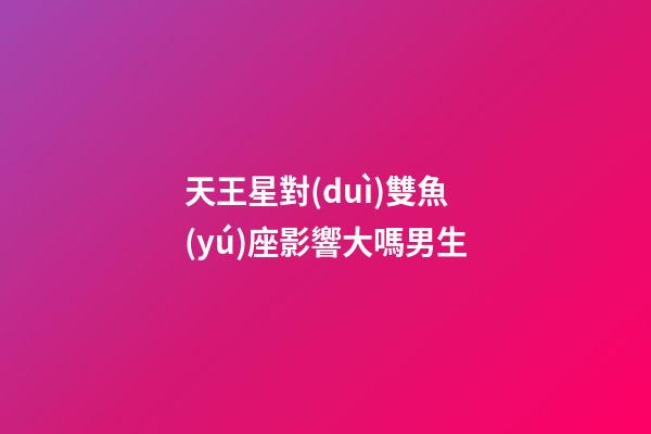 天王星對(duì)雙魚(yú)座影響大嗎男生-第1張-星座運(yùn)勢(shì)-玄機(jī)派
