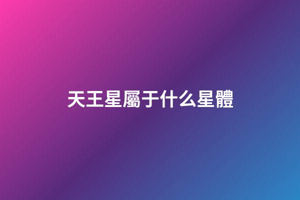 天王星屬于什么星體-第1張-星座運勢-玄機派