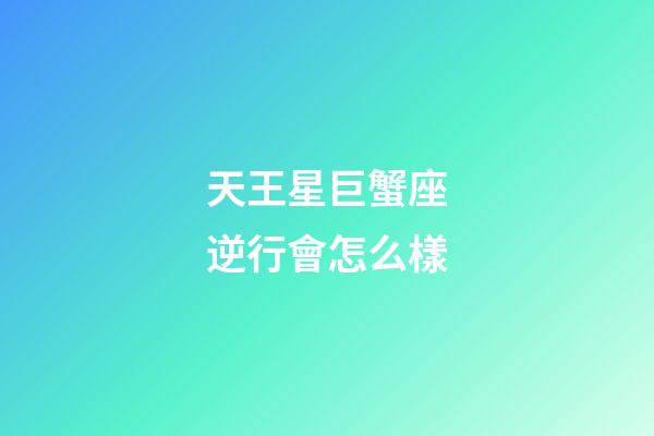 天王星巨蟹座逆行會怎么樣