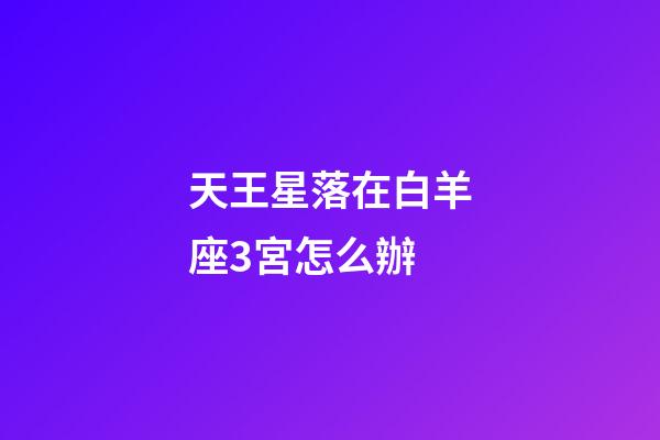 天王星落在白羊座3宮怎么辦-第1張-星座運勢-玄機派
