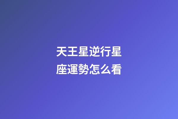 天王星逆行星座運勢怎么看-第1張-星座運勢-玄機派