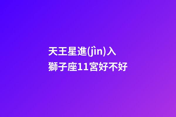 天王星進(jìn)入獅子座11宮好不好-第1張-星座運(yùn)勢-玄機(jī)派