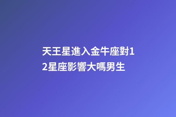 天王星進入金牛座對12星座影響大嗎男生-第1張-星座運勢-玄機派