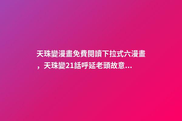 天珠變漫畫免費閱讀下拉式六漫畫，天珠變21話呼延老頭故意為難周維清-第1張-觀點-玄機派