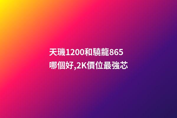天璣1200和驍龍865哪個好,2K價位最強芯-第1張-觀點-玄機派