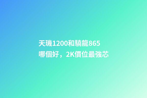 天璣1200和驍龍865哪個好，2K價位最強芯-第1張-觀點-玄機派
