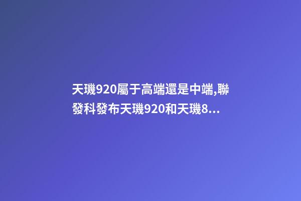 天璣920屬于高端還是中端,聯發科發布天璣920和天璣810-第1張-觀點-玄機派