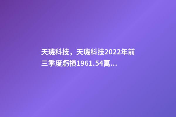 天璣科技，天璣科技2022年前三季度虧損1961.54萬元