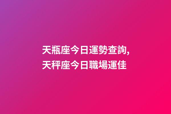 天瓶座今日運勢查詢,天秤座今日職場運佳-第1張-觀點-玄機派
