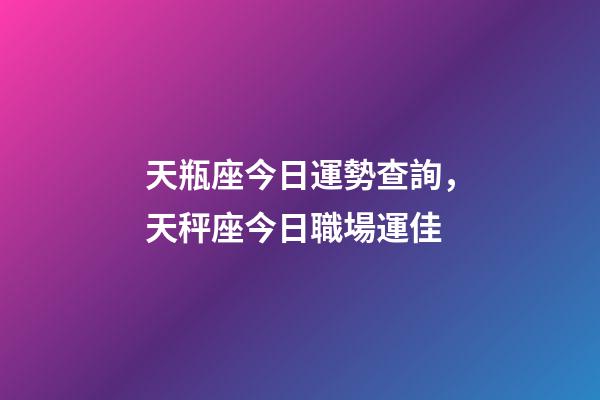 天瓶座今日運勢查詢，天秤座今日職場運佳-第1張-觀點-玄機派