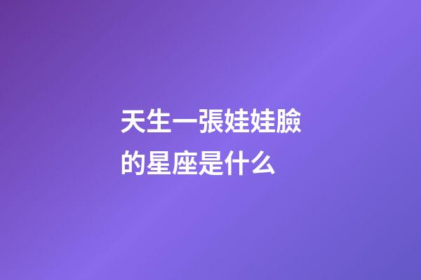 天生一張娃娃臉的星座是什么-第1張-星座運(yùn)勢(shì)-玄機(jī)派