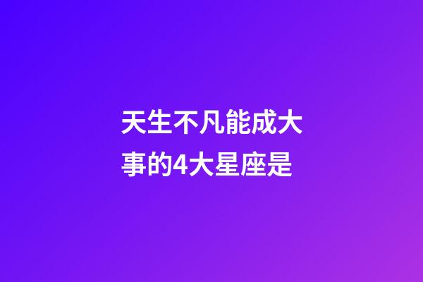 天生不凡能成大事的4大星座是