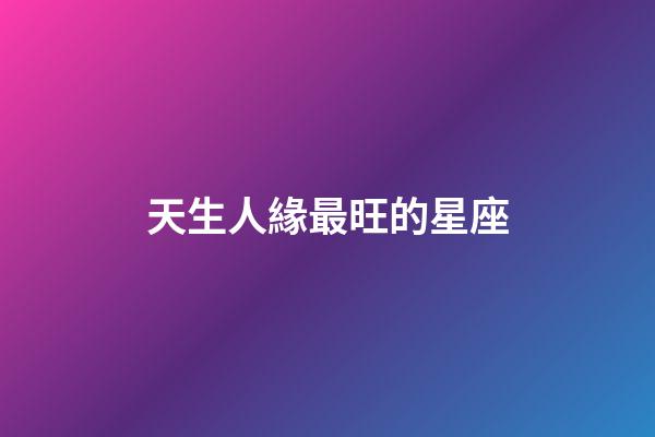 天生人緣最旺的星座-第1張-星座運勢-玄機派