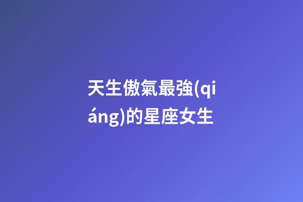 天生傲氣最強(qiáng)的星座女生-第1張-星座運(yùn)勢(shì)-玄機(jī)派