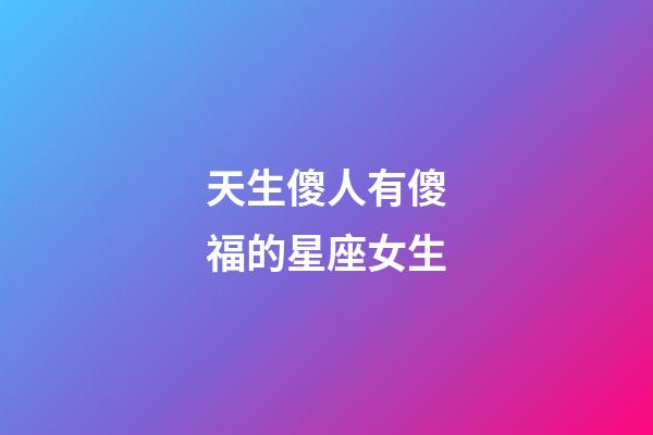 天生傻人有傻福的星座女生-第1張-星座運(yùn)勢-玄機(jī)派