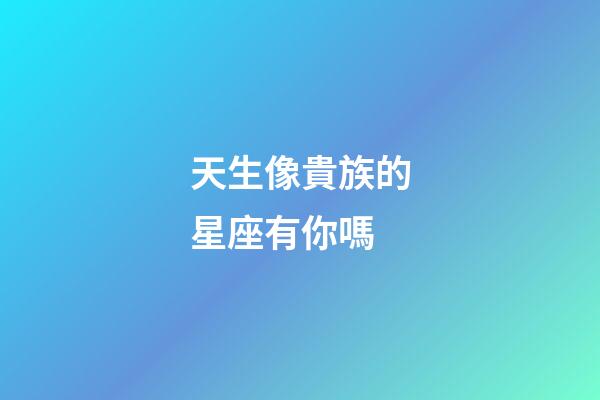 天生像貴族的星座有你嗎-第1張-星座運勢-玄機派