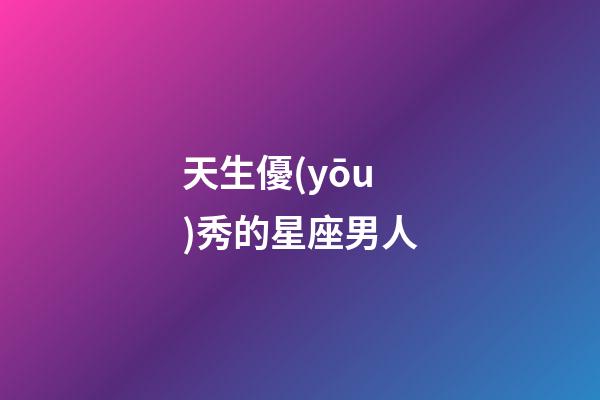天生優(yōu)秀的星座男人-第1張-星座運(yùn)勢(shì)-玄機(jī)派
