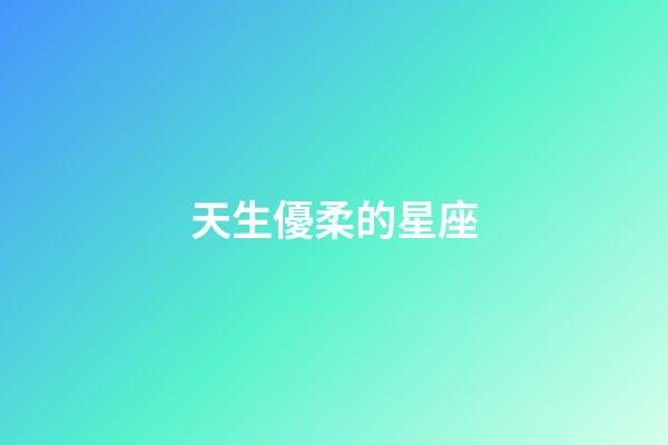 天生優柔的星座-第1張-星座運勢-玄機派