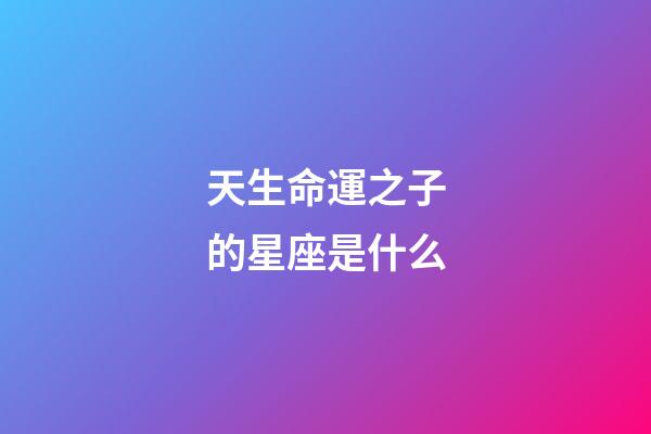 天生命運之子的星座是什么-第1張-星座運勢-玄機派