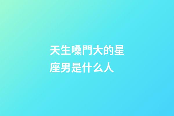 天生嗓門大的星座男是什么人-第1張-星座運勢-玄機派